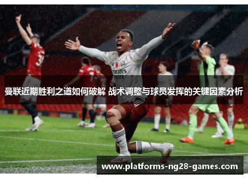 曼联近期胜利之道如何破解 战术调整与球员发挥的关键因素分析