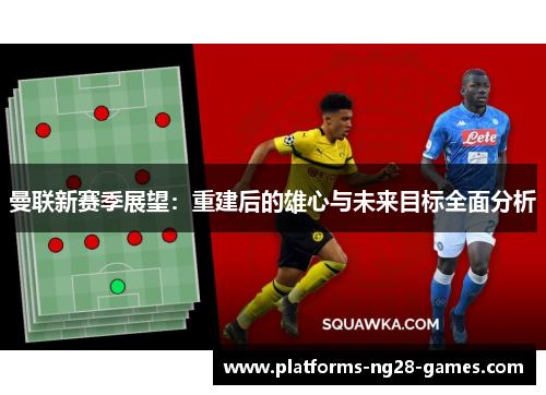 曼联新赛季展望：重建后的雄心与未来目标全面分析