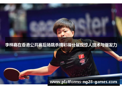 李梓嘉在香港公开赛后场跳杀精彩得分展现惊人技术与爆发力 李梓嘉在香港公开赛后场跳杀精彩得分展现惊人技术与爆发力