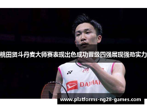 桃田贤斗丹麦大师赛表现出色成功晋级四强展现强劲实力