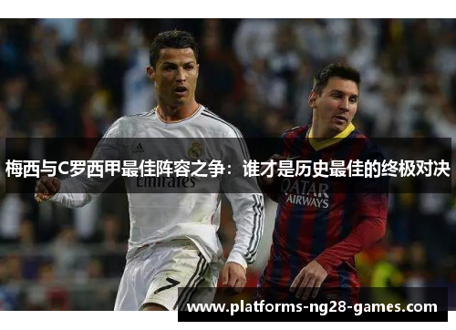 梅西与C罗西甲最佳阵容之争:谁才是历史最佳的终极对决 梅西与C罗西甲最佳阵容之争:谁才是历史最佳的终极对决