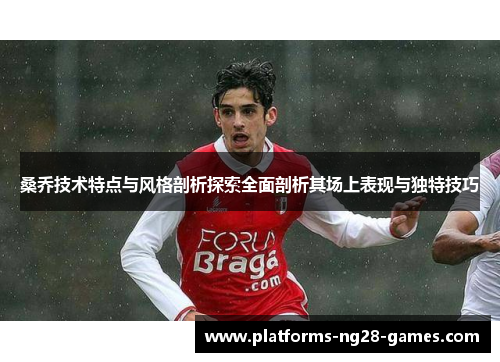 桑乔技术特点与风格剖析探索全面剖析其场上表现与独特技巧