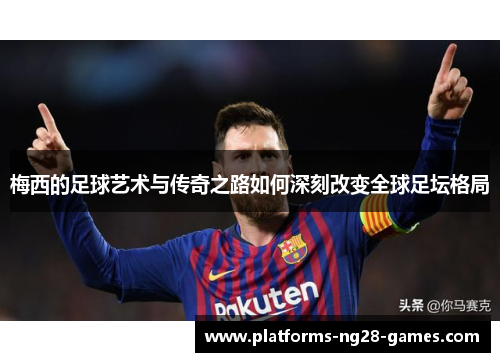 梅西的足球艺术与传奇之路如何深刻改变全球足坛格局