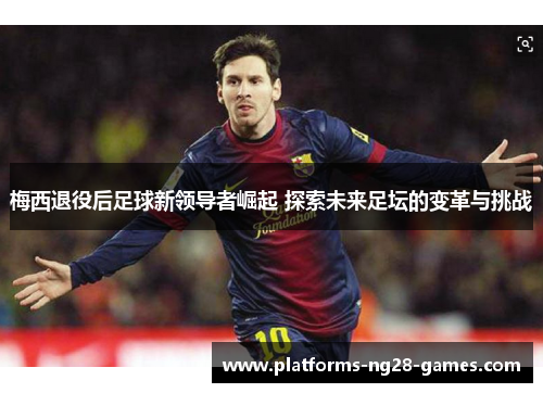 梅西退役后足球新领导者崛起 探索未来足坛的变革与挑战