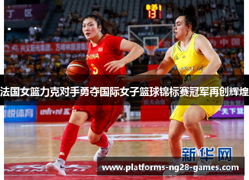 法国女篮力克对手勇夺国际女子篮球锦标赛冠军再创辉煌