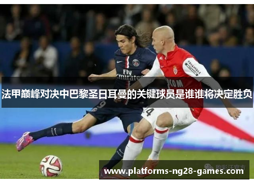 法甲巅峰对决中巴黎圣日耳曼的关键球员是谁谁将决定胜负