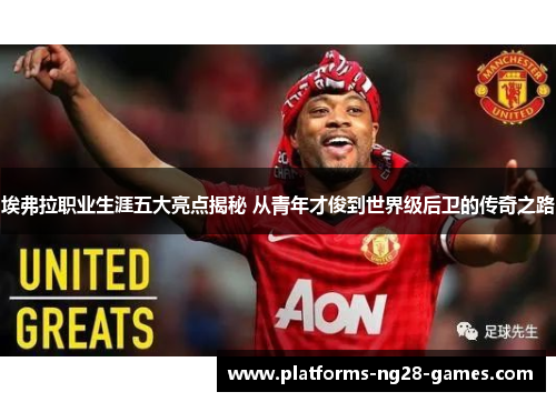 埃弗拉职业生涯五大亮点揭秘 从青年才俊到世界级后卫的传奇之路