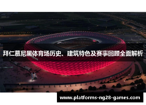 拜仁慕尼黑体育场历史、建筑特色及赛事回顾全面解析