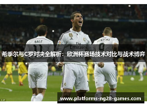 希季尔与C罗对决全解析：欧洲杯赛场技术对比与战术博弈