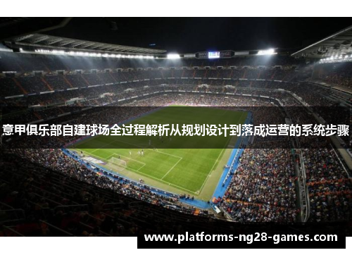 意甲俱乐部自建球场全过程解析从规划设计到落成运营的系统步骤 意甲俱乐部自建球场全过程解析从规划设计到落成运营的系统步骤