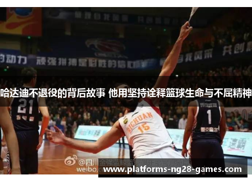 哈达迪不退役的背后故事 他用坚持诠释篮球生命与不屈精神 哈达迪不退役的背后故事 他用坚持诠释篮球生命与不屈精神