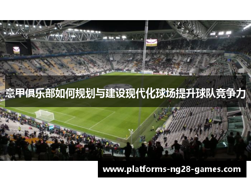 意甲俱乐部如何规划与建设现代化球场提升球队竞争力