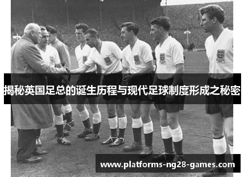 揭秘英国足总的诞生历程与现代足球制度形成之秘密 揭秘英国足总的诞生历程与现代足球制度形成之秘密