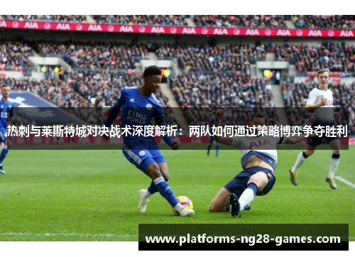 热刺与莱斯特城对决战术深度解析:两队如何通过策略博弈争夺胜利 热刺与莱斯特城对决战术深度解析:两队如何通过策略博弈争夺胜利