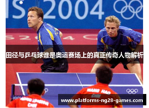 田径与乒乓球谁是奥运赛场上的真正传奇人物解析 田径与乒乓球谁是奥运赛场上的真正传奇人物解析