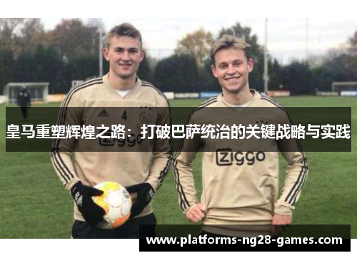 皇马重塑辉煌之路：打破巴萨统治的关键战略与实践