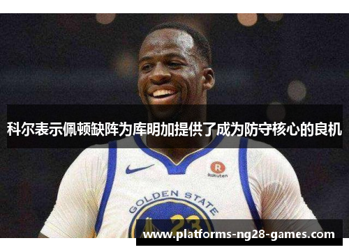 科尔表示佩顿缺阵为库明加提供了成为防守核心的良机