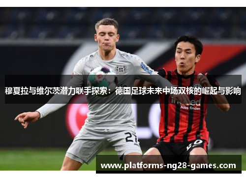 穆夏拉与维尔茨潜力联手探索：德国足球未来中场双核的崛起与影响