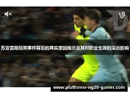 苏亚雷斯招黑事件背后的真实原因揭示及其对职业生涯的深远影响 苏亚雷斯招黑事件背后的真实原因揭示及其对职业生涯的深远影响