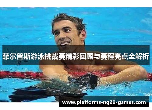 菲尔普斯游泳挑战赛精彩回顾与赛程亮点全解析