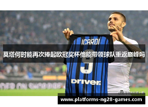 莫塔何时能再次捧起欧冠奖杯他能带领球队重返巅峰吗
