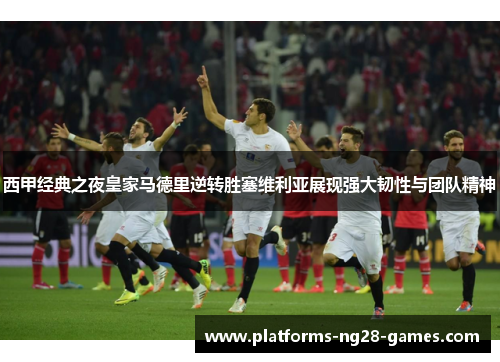 西甲经典之夜皇家马德里逆转胜塞维利亚展现强大韧性与团队精神
