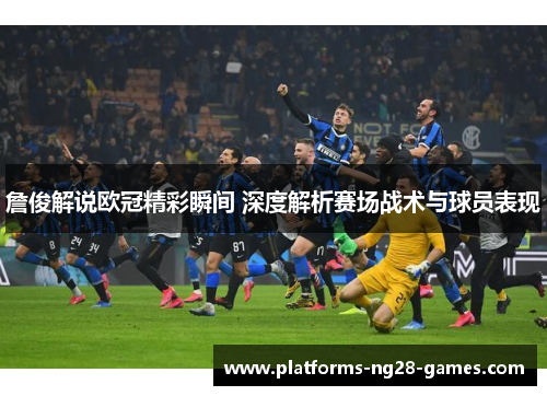 詹俊解说欧冠精彩瞬间 深度解析赛场战术与球员表现