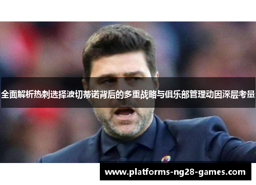 全面解析热刺选择波切蒂诺背后的多重战略与俱乐部管理动因深层考量 全面解析热刺选择波切蒂诺背后的多重战略与俱乐部管理动因深层考量