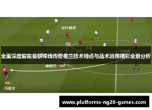 全面深度解密曼联锋线传奇弗兰技术特点与战术运用精彩全景分析 全面深度解密曼联锋线传奇弗兰技术特点与战术运用精彩全景分析