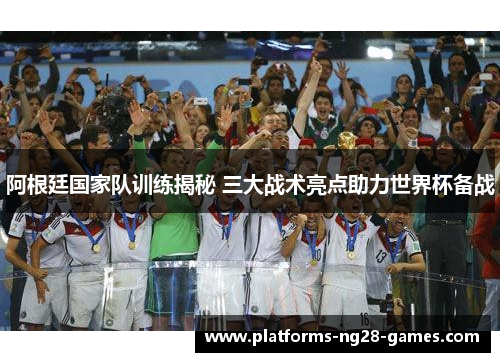 阿根廷国家队训练揭秘 三大战术亮点助力世界杯备战 阿根廷国家队训练揭秘 三大战术亮点助力世界杯备战