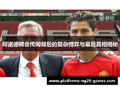 阿诺德转会传闻背后的复杂博弈与幕后真相揭秘