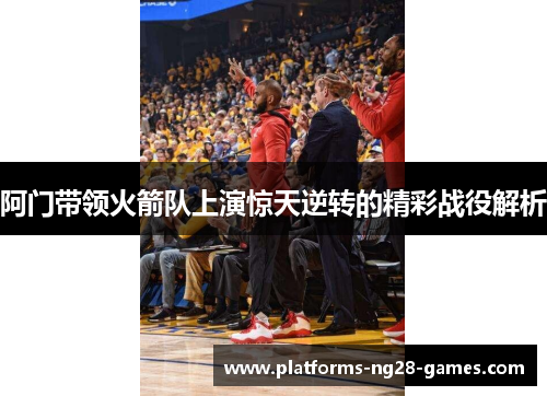 阿门带领火箭队上演惊天逆转的精彩战役解析 阿门带领火箭队上演惊天逆转的精彩战役解析