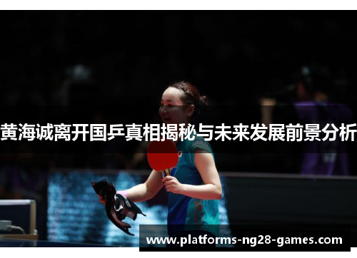 黄海诚离开国乒真相揭秘与未来发展前景分析 黄海诚离开国乒真相揭秘与未来发展前景分析