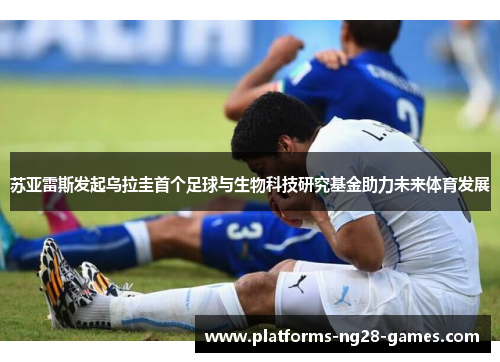 苏亚雷斯发起乌拉圭首个足球与生物科技研究基金助力未来体育发展