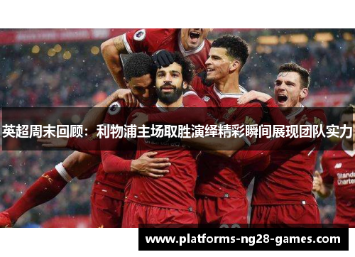 英超周末回顾：利物浦主场取胜演绎精彩瞬间展现团队实力