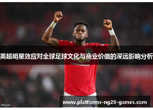 英超明星效应对全球足球文化与商业价值的深远影响分析