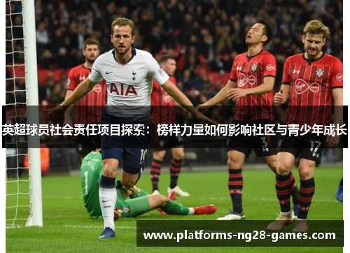 英超球员社会责任项目探索：榜样力量如何影响社区与青少年成长