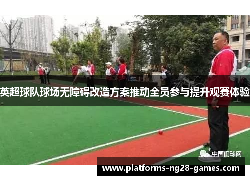 英超球队球场无障碍改造方案推动全员参与提升观赛体验
