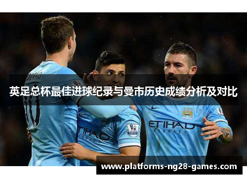 英足总杯最佳进球纪录与曼市历史成绩分析及对比