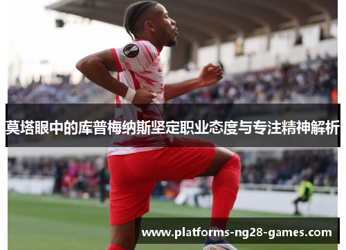 莫塔眼中的库普梅纳斯坚定职业态度与专注精神解析 莫塔眼中的库普梅纳斯坚定职业态度与专注精神解析