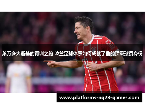 莱万多夫斯基的青训之路 波兰足球体系如何成就了他的顶级球员身份