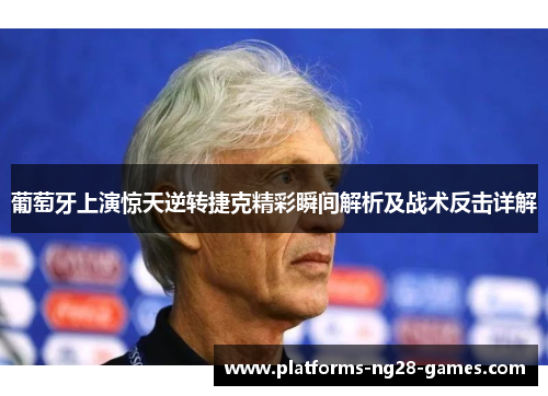 葡萄牙上演惊天逆转捷克精彩瞬间解析及战术反击详解