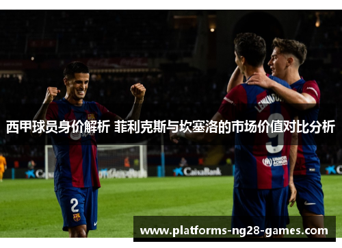 西甲球员身价解析 菲利克斯与坎塞洛的市场价值对比分析