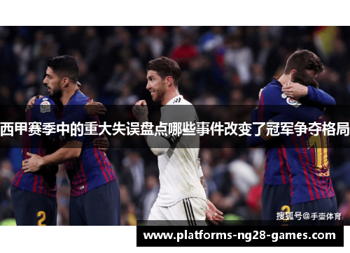 西甲赛季中的重大失误盘点哪些事件改变了冠军争夺格局