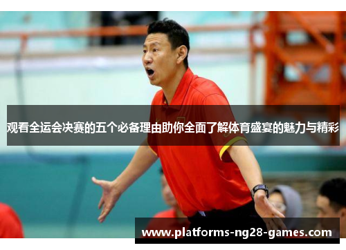 观看全运会决赛的五个必备理由助你全面了解体育盛宴的魅力与精彩