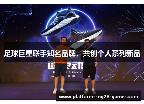 足球巨星联手知名品牌，共创个人系列新品