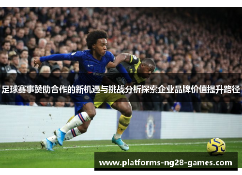 足球赛事赞助合作的新机遇与挑战分析探索企业品牌价值提升路径