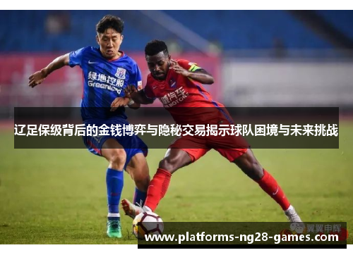 辽足保级背后的金钱博弈与隐秘交易揭示球队困境与未来挑战