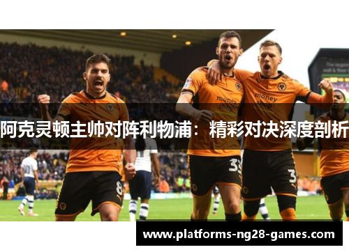 阿克灵顿主帅对阵利物浦：精彩对决深度剖析