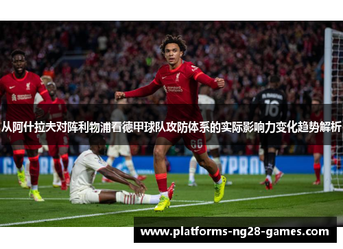从阿什拉夫对阵利物浦看德甲球队攻防体系的实际影响力变化趋势解析